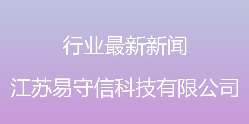 行业最新新闻 - 江苏易守信科技有限公司