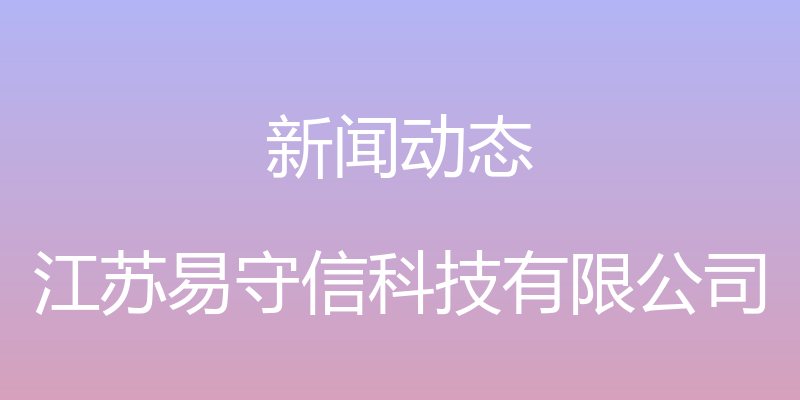 新闻动态 - 江苏易守信科技有限公司